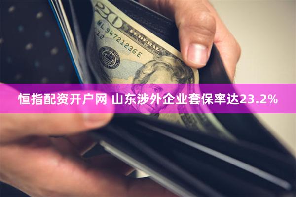 恒指配资开户网 山东涉外企业套保率达23.2%