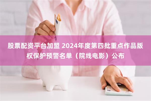 股票配资平台加盟 2024年度第四批重点作品版权保护预警名单（院线电影）公布