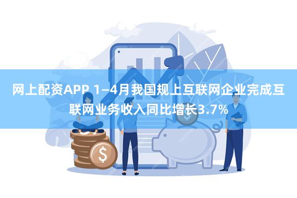 网上配资APP 1—4月我国规上互联网企业完成互联网业务收入同比增长3.7%