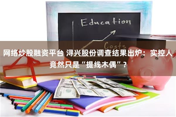 网络炒股融资平台 浔兴股份调查结果出炉：实控人竟然只是“提线木偶”？