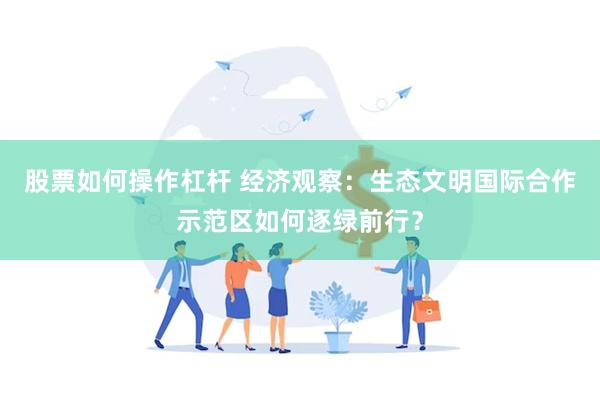 股票如何操作杠杆 经济观察：生态文明国际合作示范区如何逐绿前行？