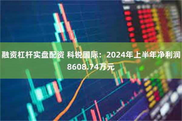 融资杠杆实盘配资 科锐国际：2024年上半年净利润8608.74万元