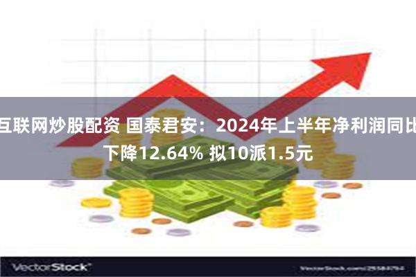 互联网炒股配资 国泰君安：2024年上半年净利润同比下降12.64% 拟10派1.5元