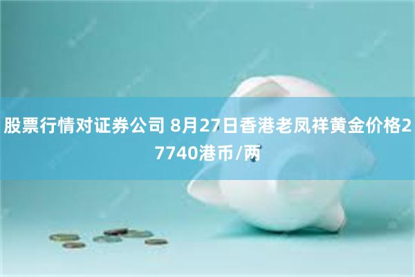 股票行情对证券公司 8月27日香港老凤祥黄金价格27740港币/两