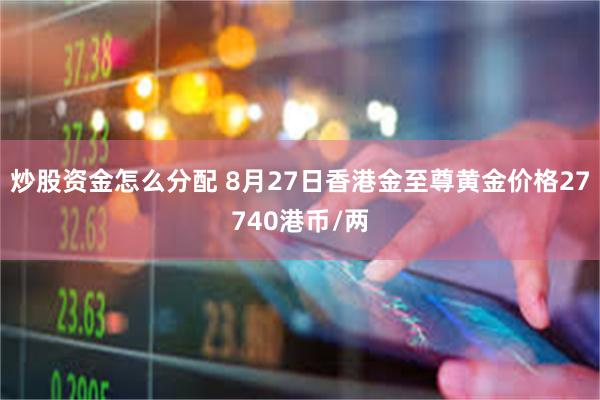 炒股资金怎么分配 8月27日香港金至尊黄金价格27740港币/两