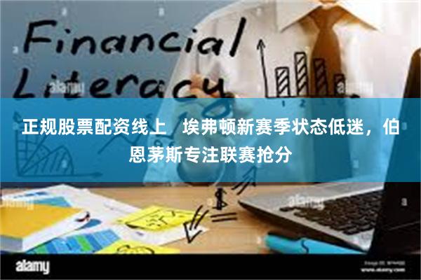 正规股票配资线上   埃弗顿新赛季状态低迷，伯恩茅斯专注联赛抢分