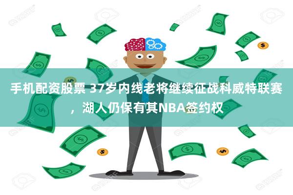 手机配资股票 37岁内线老将继续征战科威特联赛，湖人仍保有其NBA签约权