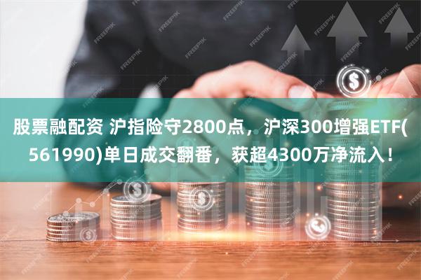 股票融配资 沪指险守2800点，沪深300增强ETF(561990)单日成交翻番，获超4300万净流入！