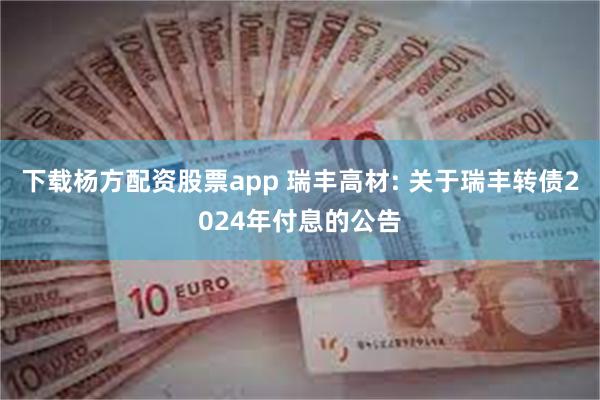 下载杨方配资股票app 瑞丰高材: 关于瑞丰转债2024年付息的公告