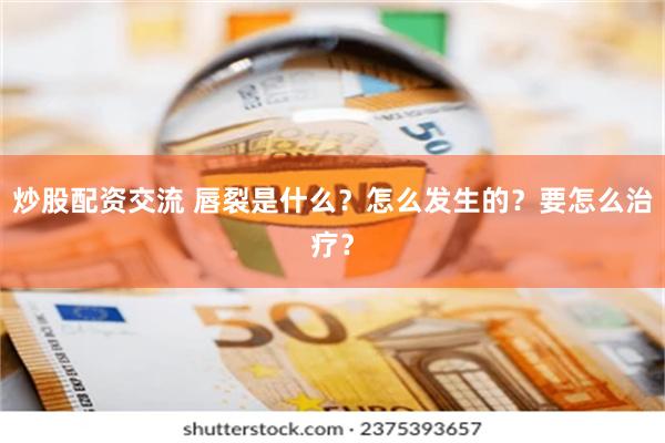 炒股配资交流 唇裂是什么？怎么发生的？要怎么治疗？