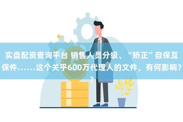 实盘配资查询平台 销售人员分级、“矫正”自保互保件……这个关乎600万代理人的文件，有何影响？