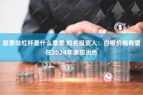 股票做杠杆是什么意思 知名投资人：白银价格有望在2024年表现出色