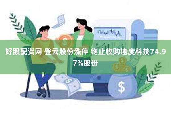 好股配资网 登云股份涨停 终止收购速度科技74.97%股份