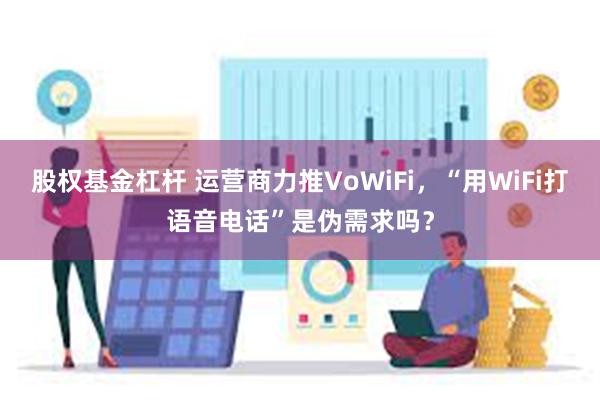 股权基金杠杆 运营商力推VoWiFi，“用WiFi打语音电话”是伪需求吗？