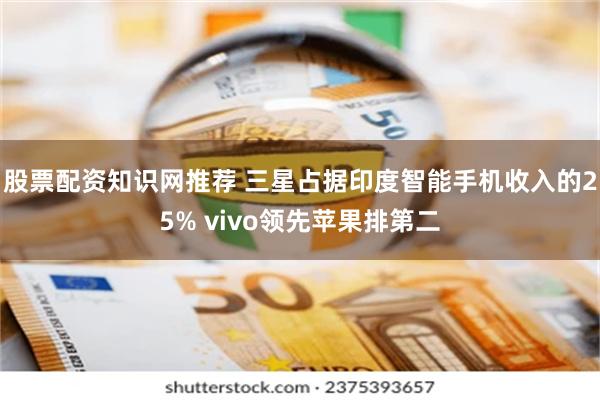 股票配资知识网推荐 三星占据印度智能手机收入的25% vivo领先苹果排第二