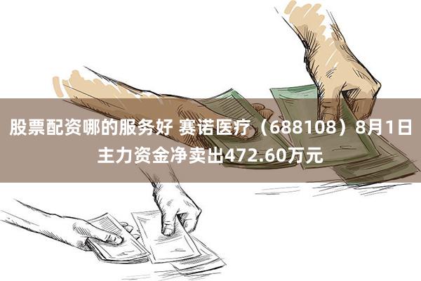 股票配资哪的服务好 赛诺医疗（688108）8月1日主力资金净卖出472.60万元