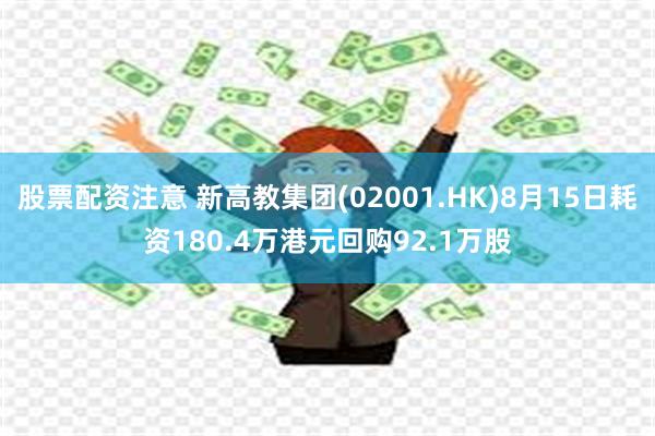 股票配资注意 新高教集团(02001.HK)8月15日耗资180.4万港元回购92.1万股