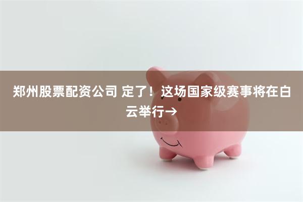 郑州股票配资公司 定了！这场国家级赛事将在白云举行→