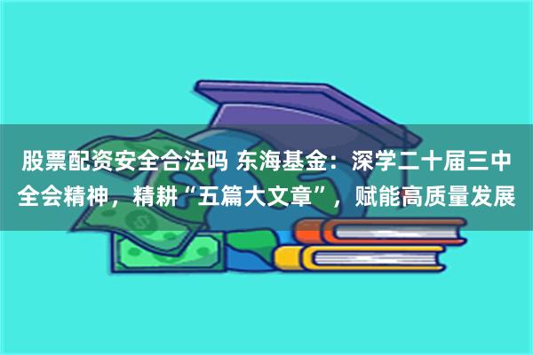 股票配资安全合法吗 东海基金：深学二十届三中全会精神，精耕“五篇大文章”，赋能高质量发展