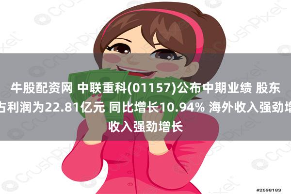 牛股配资网 中联重科(01157)公布中期业绩 股东应占利润为22.81亿元 同比增长10.94% 海外收入强劲增长