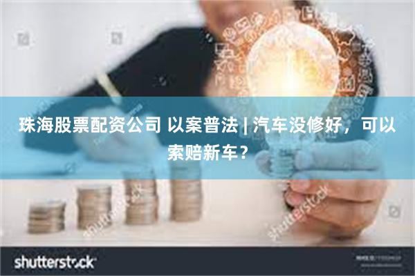 珠海股票配资公司 以案普法 | 汽车没修好，可以索赔新车？