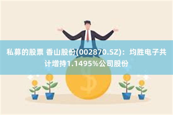 私募的股票 香山股份(002870.SZ)：均胜电子共计增持1.1495%公司股份