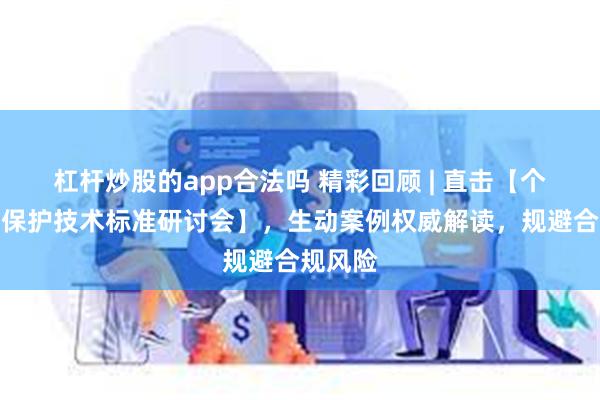 杠杆炒股的app合法吗 精彩回顾 | 直击【个人信息保护技术标准研讨会】，生动案例权威解读，规避合规风险