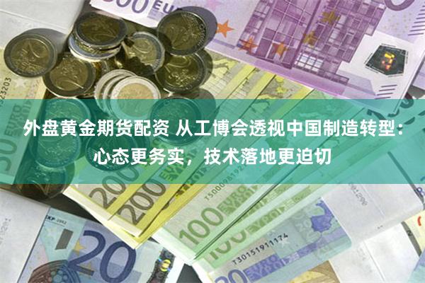 外盘黄金期货配资 从工博会透视中国制造转型：心态更务实，技术落地更迫切