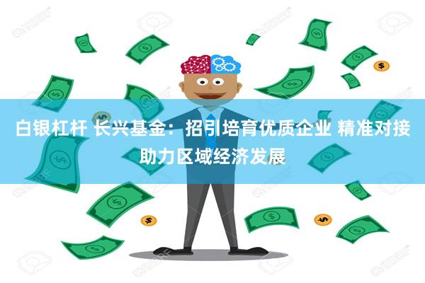 白银杠杆 长兴基金：招引培育优质企业 精准对接助力区域经济发展