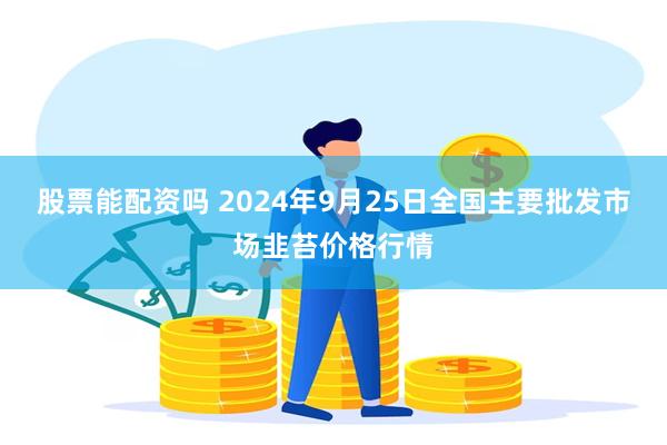 股票能配资吗 2024年9月25日全国主要批发市场韭苔价格行情