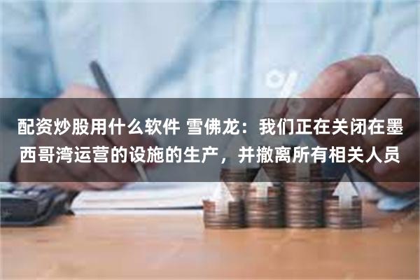 配资炒股用什么软件 雪佛龙：我们正在关闭在墨西哥湾运营的设施的生产，并撤离所有相关人员