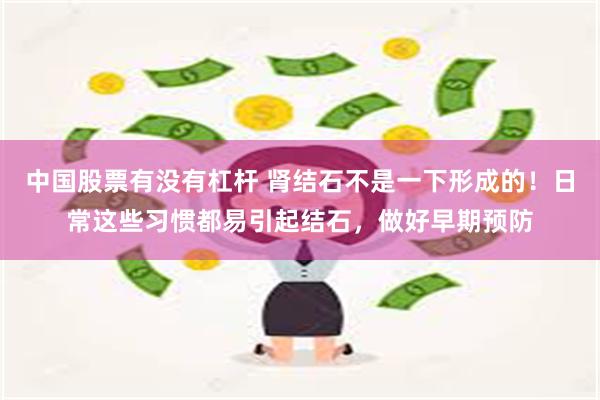 中国股票有没有杠杆 肾结石不是一下形成的！日常这些习惯都易引起结石，做好早期预防