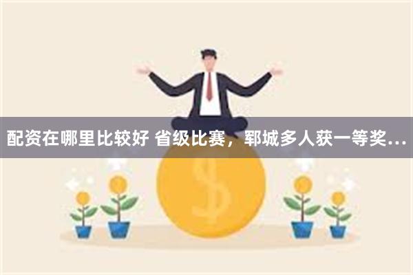 配资在哪里比较好 省级比赛，郓城多人获一等奖…