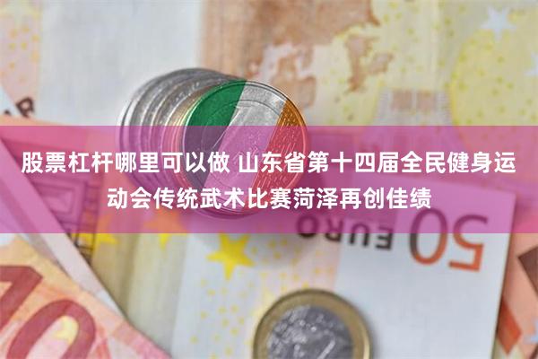 股票杠杆哪里可以做 山东省第十四届全民健身运动会传统武术比赛菏泽再创佳绩