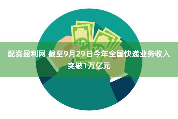 配资盈利网 截至9月29日今年全国快递业务收入突破1万亿元