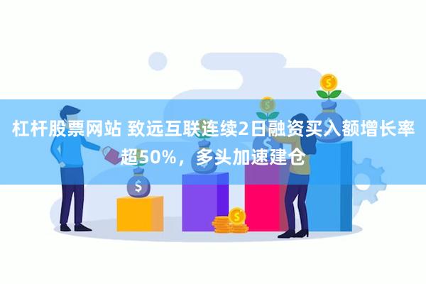 杠杆股票网站 致远互联连续2日融资买入额增长率超50%，多头加速建仓