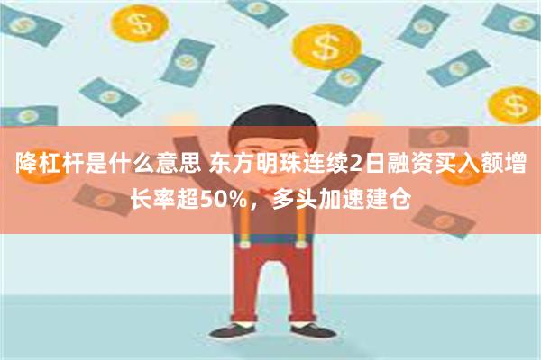 降杠杆是什么意思 东方明珠连续2日融资买入额增长率超50%，多头加速建仓