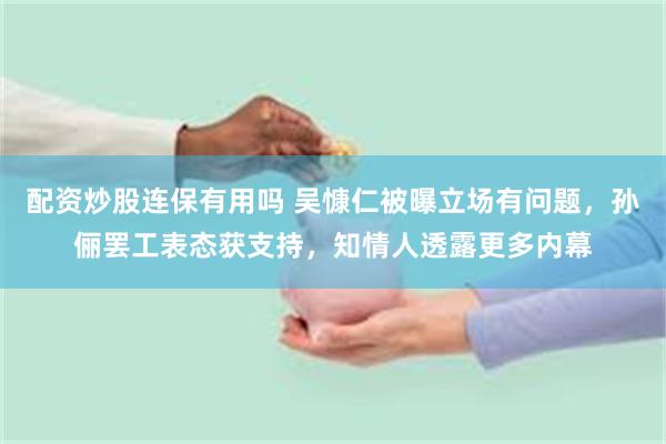 配资炒股连保有用吗 吴慷仁被曝立场有问题，孙俪罢工表态获支持，知情人透露更多内幕