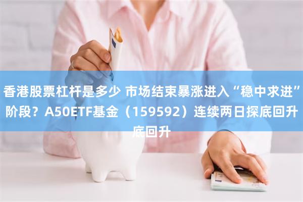 香港股票杠杆是多少 市场结束暴涨进入“稳中求进”阶段？A50ETF基金（159592）连续两日探底回升