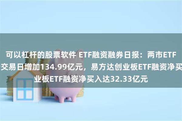 可以杠杆的股票软件 ETF融资融券日报：两市ETF两融余额较前一交易日增加134.99亿元，易方达创业板ETF融资净买入达32.33亿元