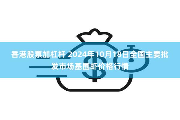 香港股票加杠杆 2024年10月18日全国主要批发市场基围虾价格行情