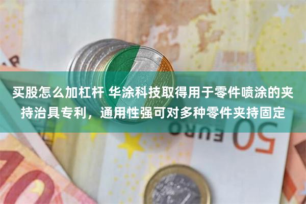 买股怎么加杠杆 华涂科技取得用于零件喷涂的夹持治具专利，通用性强可对多种零件夹持固定