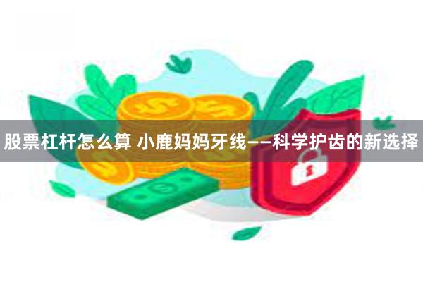 股票杠杆怎么算 小鹿妈妈牙线——科学护齿的新选择