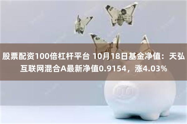 股票配资100倍杠杆平台 10月18日基金净值：天弘互联网混合A最新净值0.9154，涨4.03%