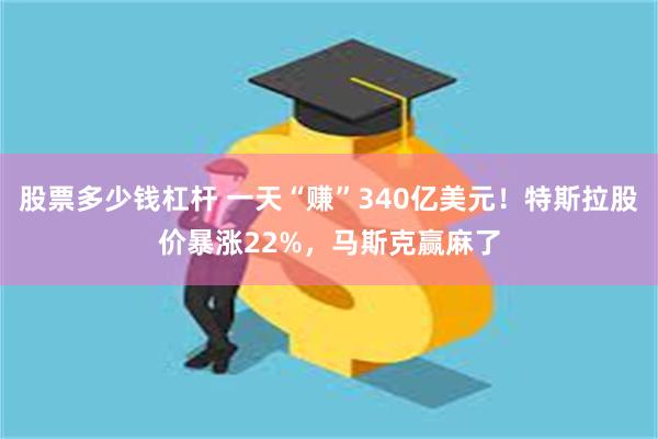 股票多少钱杠杆 一天“赚”340亿美元！特斯拉股价暴涨22%，马斯克赢麻了