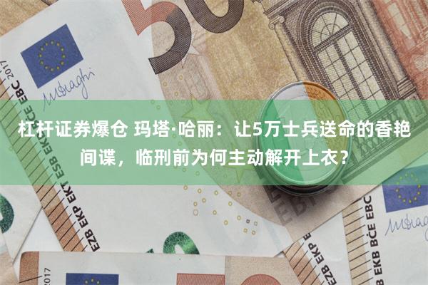 杠杆证券爆仓 玛塔·哈丽：让5万士兵送命的香艳间谍，临刑前为何主动解开上衣？