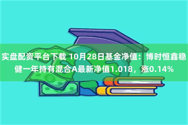 实盘配资平台下载 10月28日基金净值：博时恒鑫稳健一年持有混合A最新净值1.018，涨0.14%