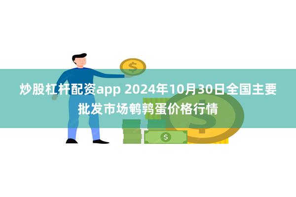 炒股杠杆配资app 2024年10月30日全国主要批发市场鹌鹑蛋价格行情