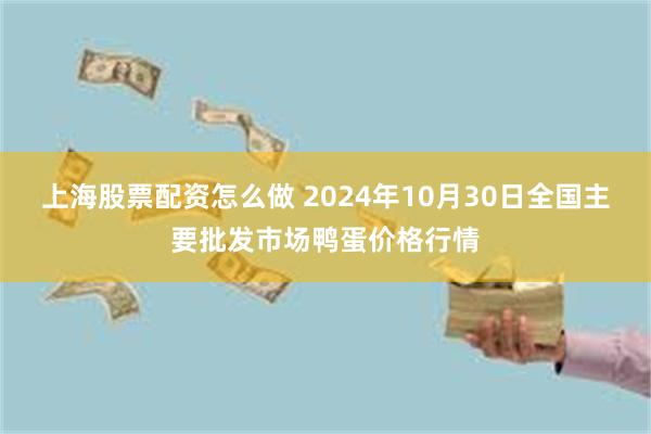 上海股票配资怎么做 2024年10月30日全国主要批发市场鸭蛋价格行情