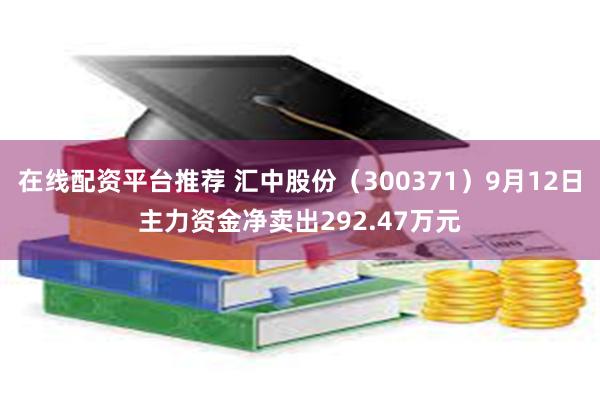 在线配资平台推荐 汇中股份（300371）9月12日主力资金净卖出292.47万元